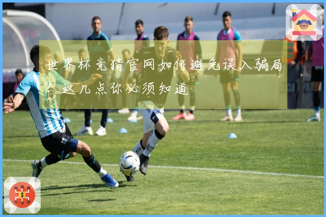 世界杯竞猜官网如何避免误入骗局？这几点你必须知道