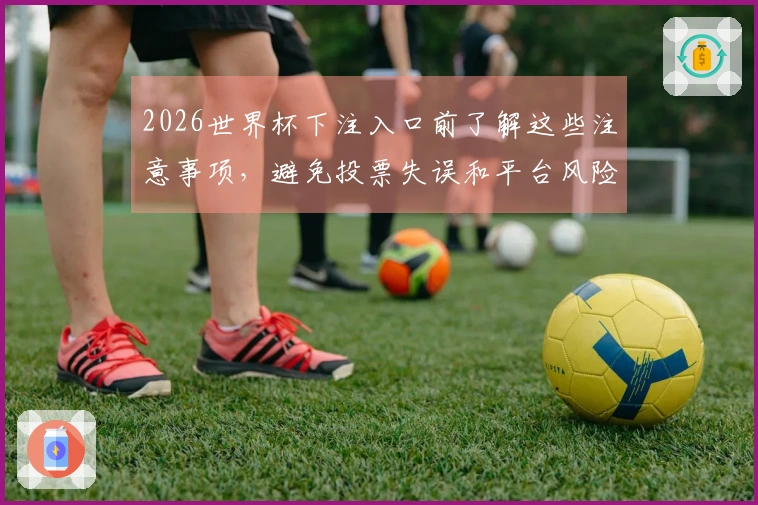 2026世界杯下注入口前了解这些注意事项，避免投票失误和平台风险