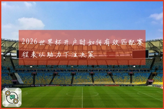 2026世界杯开户时如何有效匹配赛程表以助力下注决策