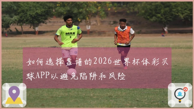如何选择靠谱的2026世界杯体彩买球APP以避免陷阱和风险