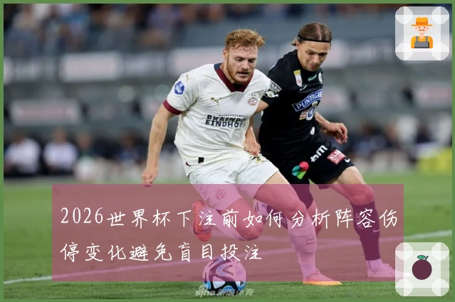 2026世界杯下注前如何分析阵容伤停变化避免盲目投注