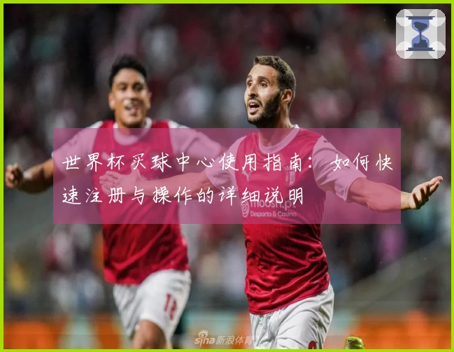 世界杯买球中心使用指南：如何快速注册与操作的详细说明