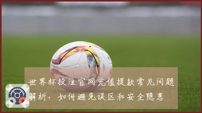 世界杯投注官网充值提款常见问题解析，如何避免误区和安全隐患