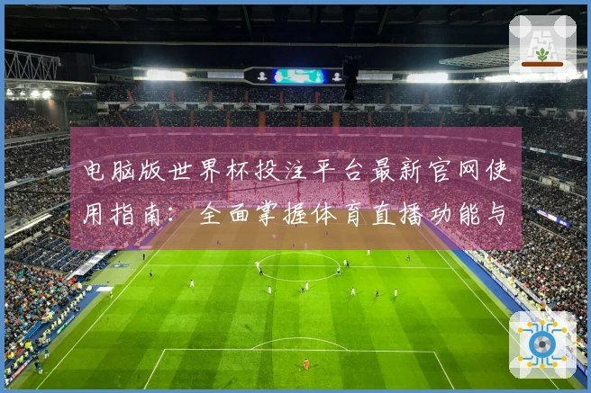 电脑版世界杯投注平台最新官网使用指南：全面掌握体育直播功能与体验提升技巧