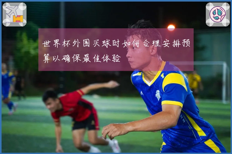 世界杯外围买球时如何合理安排预算以确保最佳体验