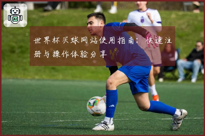 世界杯买球网站使用指南：快速注册与操作体验分享