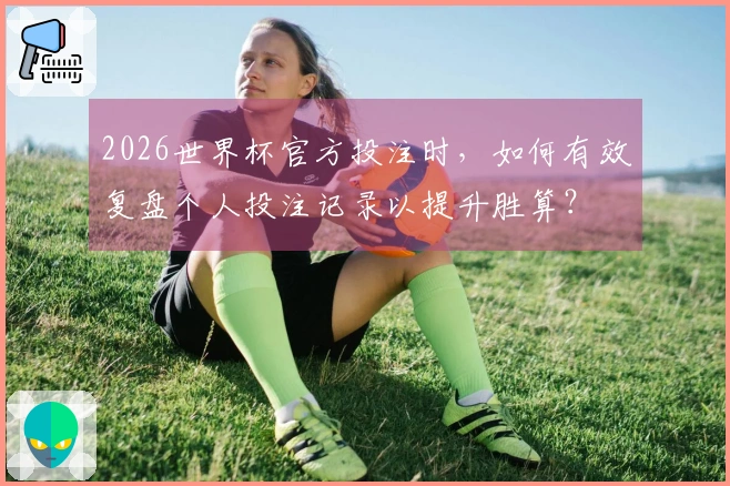2026世界杯官方投注时，如何有效复盘个人投注记录以提升胜算？