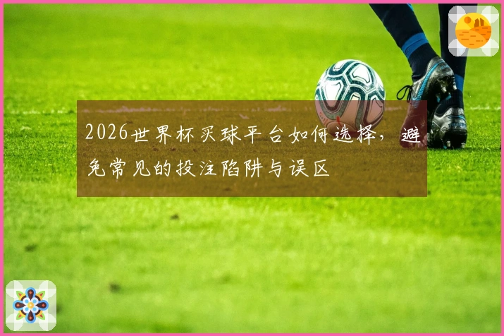 2026世界杯买球平台如何选择，避免常见的投注陷阱与误区