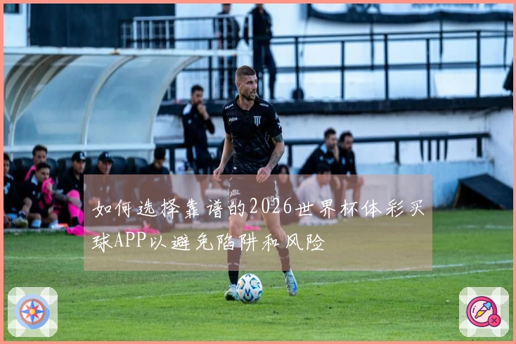 如何选择靠谱的2026世界杯体彩买球APP以避免陷阱和风险
