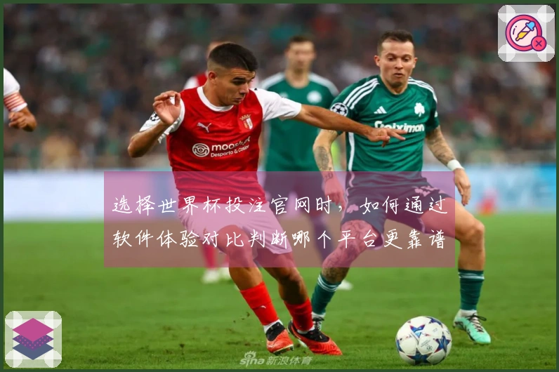 选择世界杯投注官网时，如何通过软件体验对比判断哪个平台更靠谱？