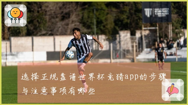 选择正规靠谱世界杯竞猜app的步骤与注意事项有哪些
