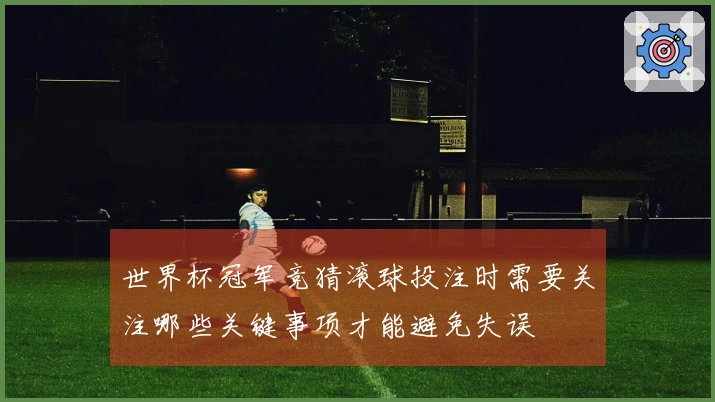 世界杯冠军竞猜滚球投注时需要关注哪些关键事项才能避免失误