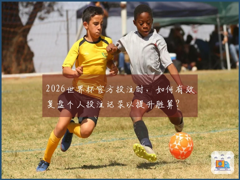 2026世界杯官方投注时，如何有效复盘个人投注记录以提升胜算？