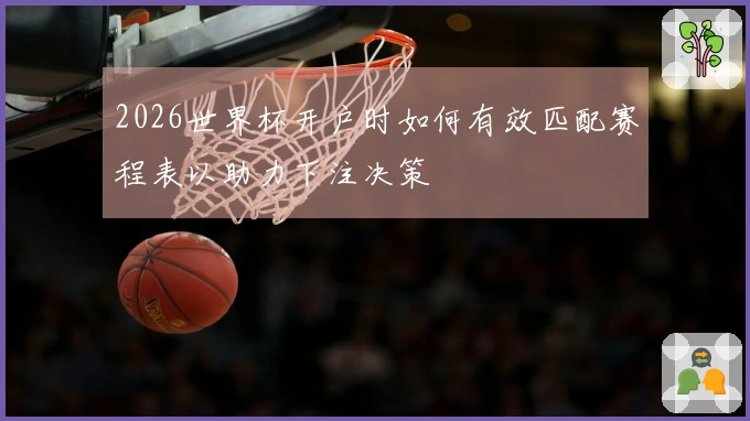 2026世界杯开户时如何有效匹配赛程表以助力下注决策