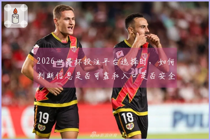 2026世界杯投注平台选择时，如何判断信息是否可靠和入口是否安全