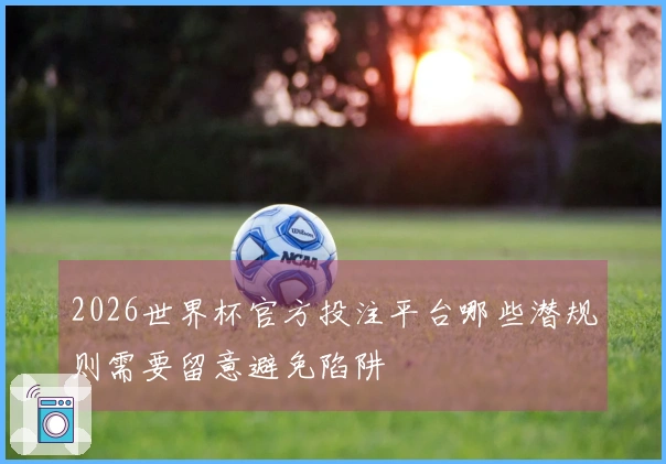 2026世界杯官方投注平台哪些潜规则需要留意避免陷阱
