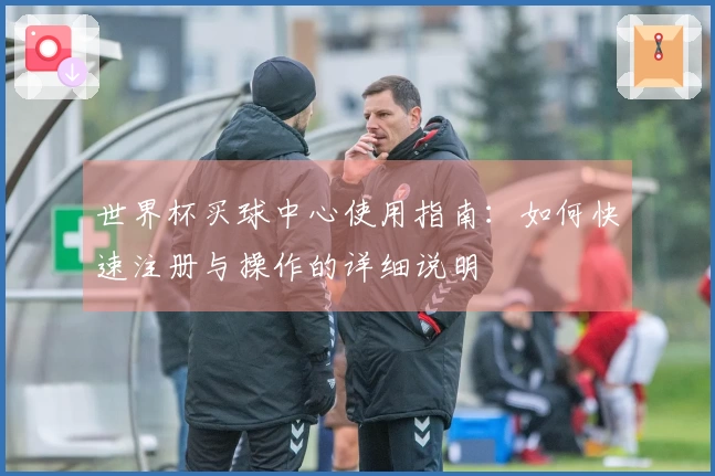 世界杯买球中心使用指南：如何快速注册与操作的详细说明