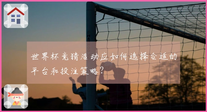 世界杯竞猜活动应如何选择合适的平台和投注策略？