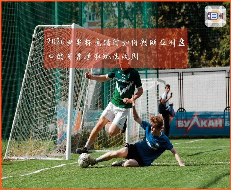 2026世界杯竞猜时如何判断亚洲盘口的可靠性和玩法规则