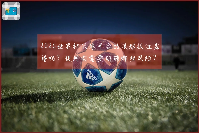 2026世界杯买球平台的滚球投注靠谱吗？使用前需要明确哪些风险？