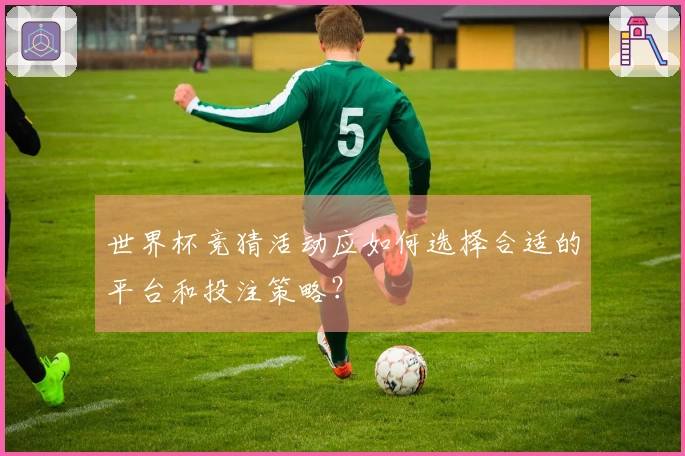 世界杯竞猜活动应如何选择合适的平台和投注策略？
