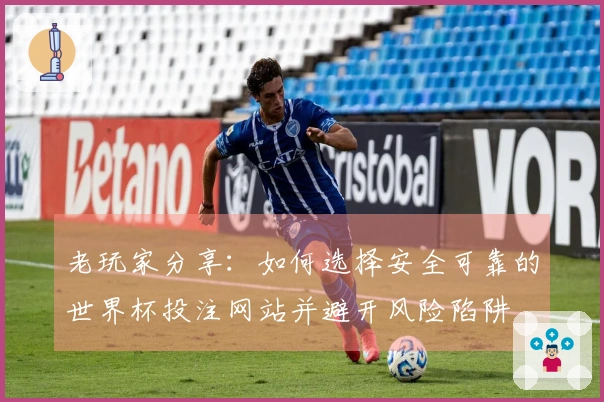 老玩家分享：如何选择安全可靠的世界杯投注网站并避开风险陷阱