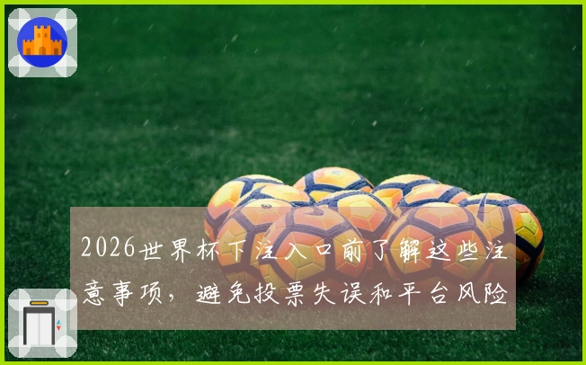 2026世界杯下注入口前了解这些注意事项，避免投票失误和平台风险