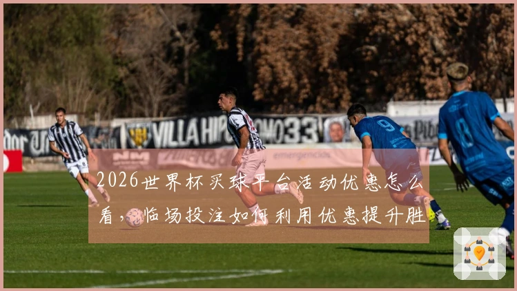 2026世界杯买球平台活动优惠怎么看，临场投注如何利用优惠提升胜算