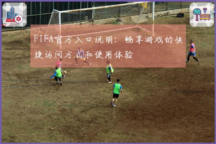 FIFA官方入口说明：畅享游戏的快捷访问方式和使用体验