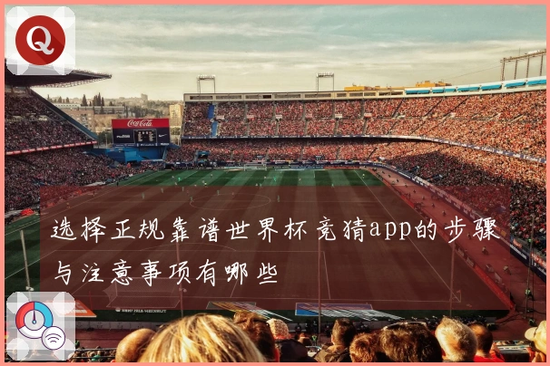 选择正规靠谱世界杯竞猜app的步骤与注意事项有哪些