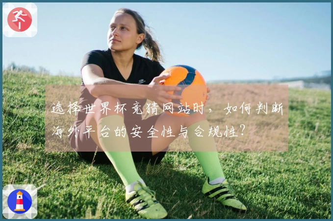 选择世界杯竞猜网站时，如何判断海外平台的安全性与合规性？