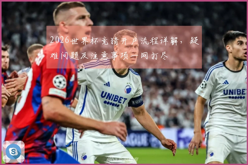 2026世界杯竞猜开户流程详解，疑难问题及注意事项一网打尽